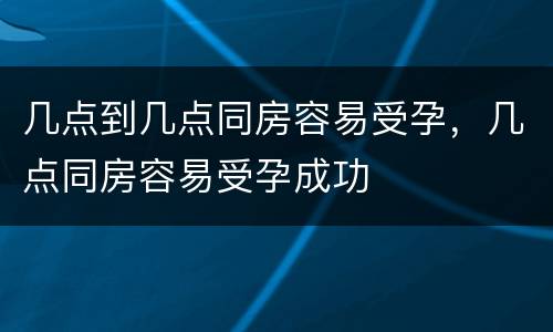 几点到几点同房容易受孕，几点同房容易受孕成功