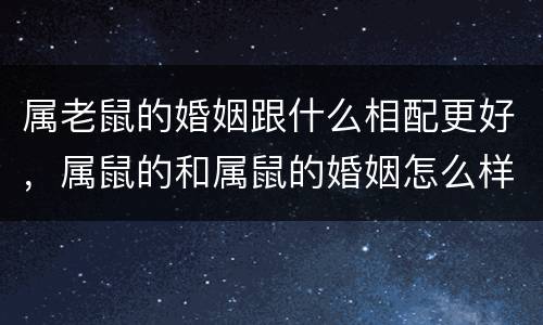 属老鼠的婚姻跟什么相配更好，属鼠的和属鼠的婚姻怎么样配吗