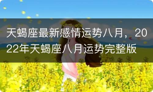 天蝎座最新感情运势八月，2022年天蝎座八月运势完整版