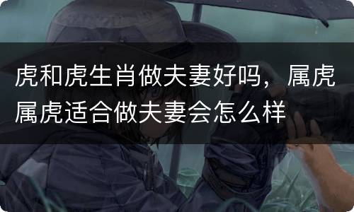 虎和虎生肖做夫妻好吗，属虎属虎适合做夫妻会怎么样