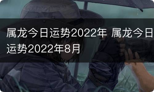 属龙今日运势2022年 属龙今日运势2022年8月