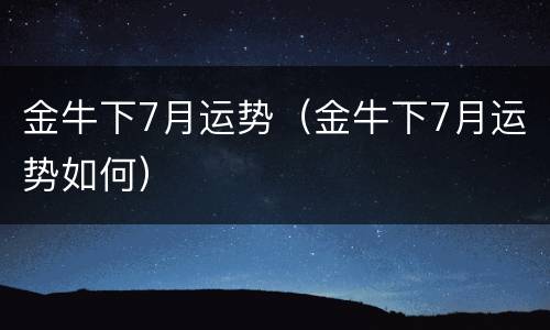 金牛下7月运势（金牛下7月运势如何）