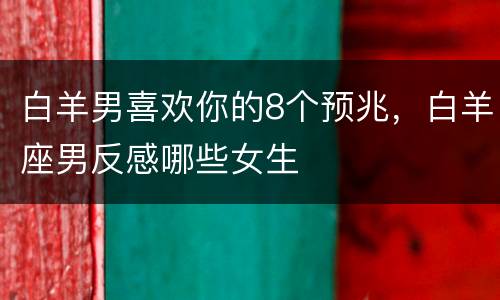白羊男喜欢你的8个预兆，白羊座男反感哪些女生