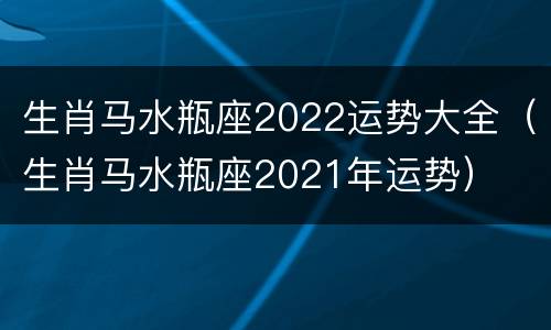 生肖马水瓶座2022运势大全（生肖马水瓶座2021年运势）