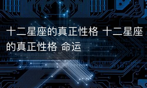 十二星座的真正性格 十二星座的真正性格 命运