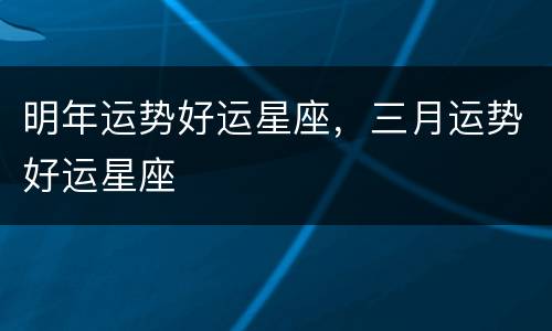 明年运势好运星座，三月运势好运星座