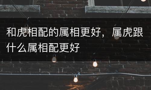 和虎相配的属相更好，属虎跟什么属相配更好