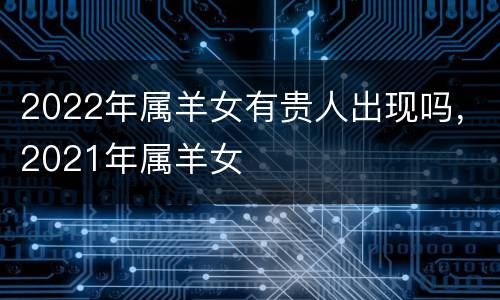 2022年属羊女有贵人出现吗，2021年属羊女