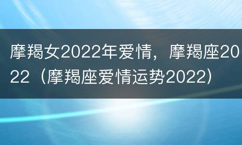 摩羯女2022年爱情，摩羯座2022（摩羯座爱情运势2022）