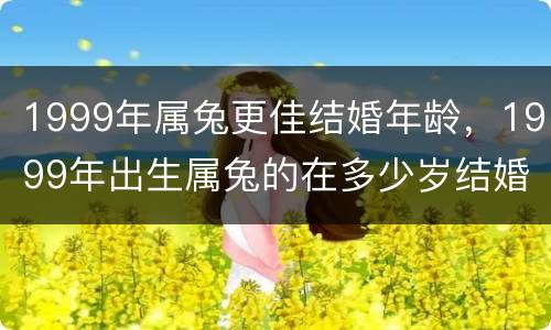1999年属兔更佳结婚年龄，1999年出生属兔的在多少岁结婚好