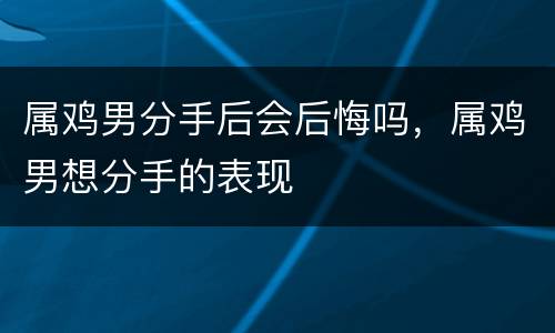 属鸡男分手后会后悔吗，属鸡男想分手的表现