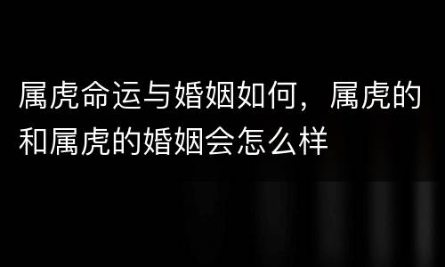属虎命运与婚姻如何，属虎的和属虎的婚姻会怎么样