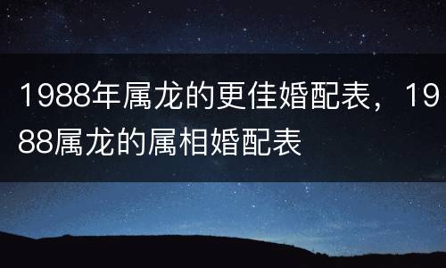 1988年属龙的更佳婚配表，1988属龙的属相婚配表