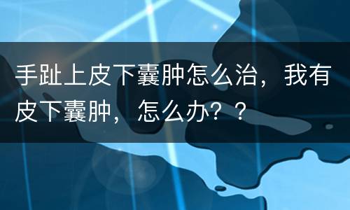 手趾上皮下囊肿怎么治，我有皮下囊肿，怎么办？？