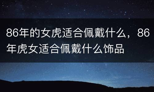 86年的女虎适合佩戴什么，86年虎女适合佩戴什么饰品