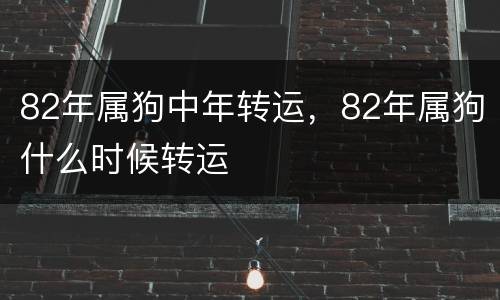 82年属狗中年转运，82年属狗什么时候转运