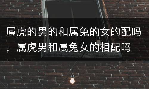 属虎的男的和属兔的女的配吗，属虎男和属兔女的相配吗