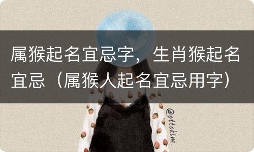 属猴起名宜忌字，生肖猴起名宜忌（属猴人起名宜忌用字）