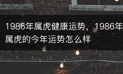 1986年属虎健康运势，1986年属虎的今年运势怎么样