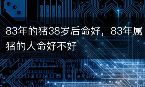 83年的猪38岁后命好，83年属猪的人命好不好