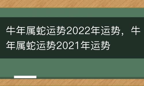 牛年属蛇运势2022年运势，牛年属蛇运势2021年运势