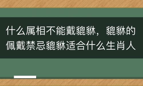 什么属相不能戴貔貅，貔貅的佩戴禁忌貔貅适合什么生肖人戴