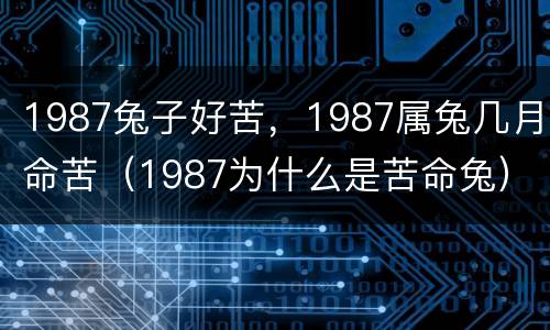 1987兔子好苦，1987属兔几月命苦（1987为什么是苦命兔）