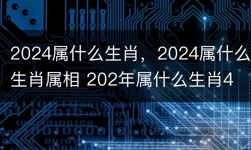 2024属什么生肖，2024属什么生肖属相 202年属什么生肖4