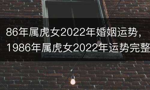 86年属虎女2022年婚姻运势，1986年属虎女2022年运势完整版