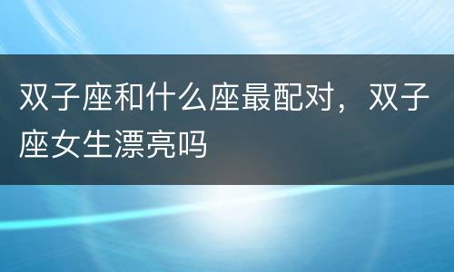 双子座和什么座最配对，双子座女生漂亮吗