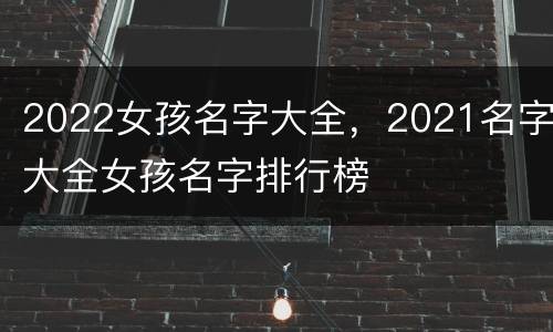 2022女孩名字大全，2021名字大全女孩名字排行榜