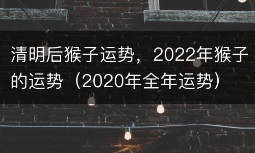 清明后猴子运势，2022年猴子的运势（2020年全年运势）