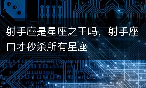 射手座是星座之王吗，射手座口才秒杀所有星座