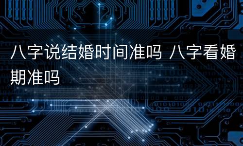 八字说结婚时间准吗 八字看婚期准吗