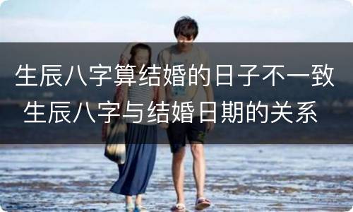 生辰八字算结婚的日子不一致 生辰八字与结婚日期的关系