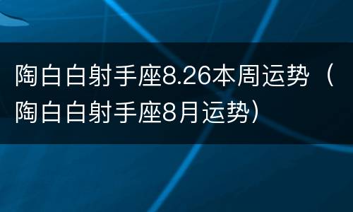 陶白白射手座8.26本周运势（陶白白射手座8月运势）