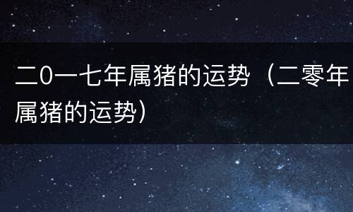 二0一七年属猪的运势（二零年属猪的运势）