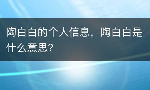 陶白白的个人信息，陶白白是什么意思？