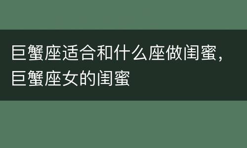 巨蟹座适合和什么座做闺蜜，巨蟹座女的闺蜜