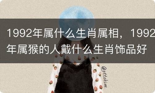 1992年属什么生肖属相，1992年属猴的人戴什么生肖饰品好