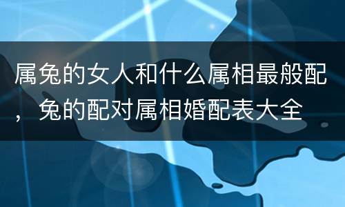 属兔的女人和什么属相最般配，兔的配对属相婚配表大全