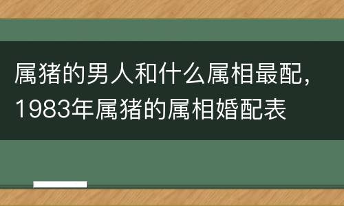 属猪的男人和什么属相最配，1983年属猪的属相婚配表