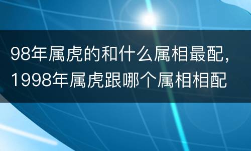 98年属虎的和什么属相最配，1998年属虎跟哪个属相相配