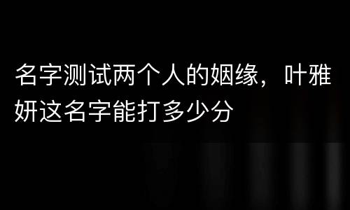 名字测试两个人的姻缘，叶雅妍这名字能打多少分