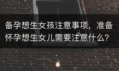 备孕想生女孩注意事项，准备怀孕想生女儿需要注意什么？