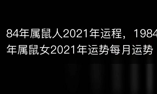 84年属鼠人2021年运程，1984年属鼠女2021年运势每月运势