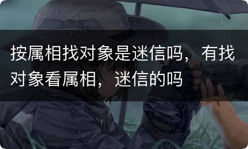 按属相找对象是迷信吗，有找对象看属相，迷信的吗