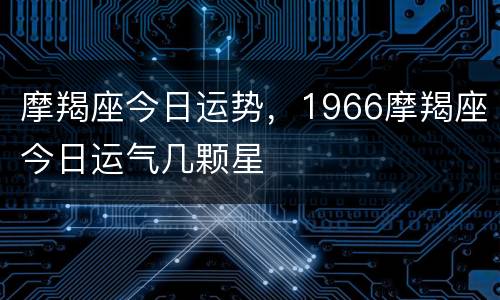摩羯座今日运势，1966摩羯座今日运气几颗星