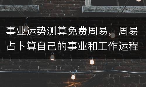 事业运势测算免费周易，周易占卜算自己的事业和工作运程，多久去才能再算一