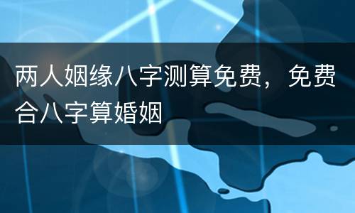 两人姻缘八字测算免费，免费合八字算婚姻